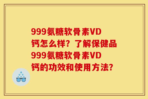 999氨糖软骨素VD钙怎么样?了解保健品999氨糖软骨素VD钙的功效和使用方法? 999氨糖软骨素VD钙怎么样?了解保健品999氨糖软骨素VD钙的功效和使用方法?