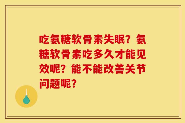 吃氨糖软骨素？氨糖软骨素吃多久才能见效呢？能不能改善关节问题呢？