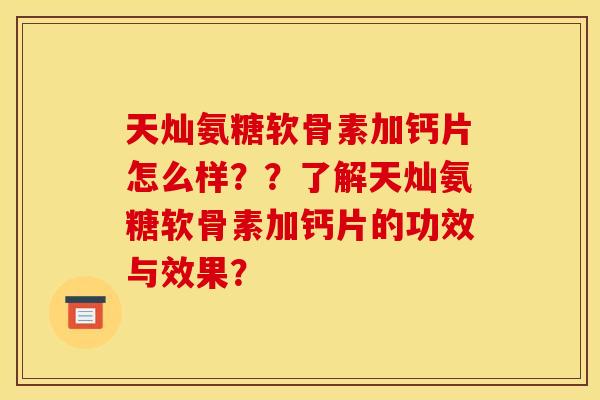 天灿氨糖软骨素加钙片怎么样??了解天灿氨糖软骨素加钙片的功效与效果? 天灿氨糖软骨素加钙片怎么样??了解天灿氨糖软骨素加钙片的功效与效果?