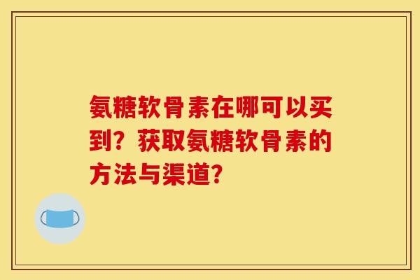 氨糖软骨素在哪可以买到？获取氨糖软骨素的方法与渠道？
