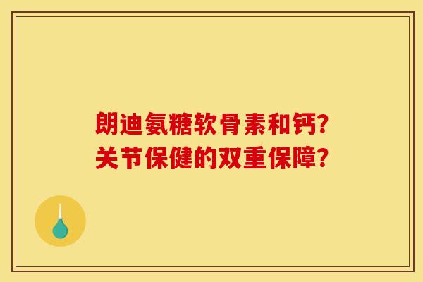 朗迪氨糖软骨素和钙?关节保健的双重保障? 朗迪氨糖软骨素和钙?关节保健的双重保障?