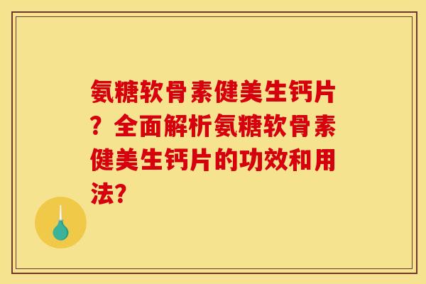 氨糖软骨素健美生钙片?全面解析氨糖软骨素健美生钙片的功效和用法? 氨糖软骨素健美生钙片?全面解析氨糖软骨素健美生钙片的功效和用法?