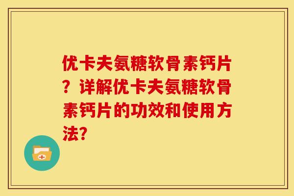 优卡夫氨糖软骨素钙片？详解优卡夫氨糖软骨素钙片的功效和使用方法？