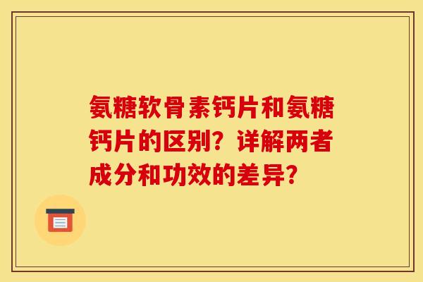氨糖软骨素钙片和氨糖钙片的区别?详解两者成分和功效的差异? 氨糖软骨素钙片和氨糖钙片的区别?详解两者成分和功效的差异?
