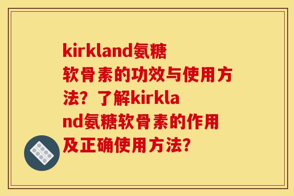 kirkland氨糖软骨素的功效与使用方法?了解kirkland氨糖软骨素的作用及正确使用方法? kirkland氨糖软骨素的功效与使用方法?了解kirkland氨糖软骨素的作用及正确使用方法?