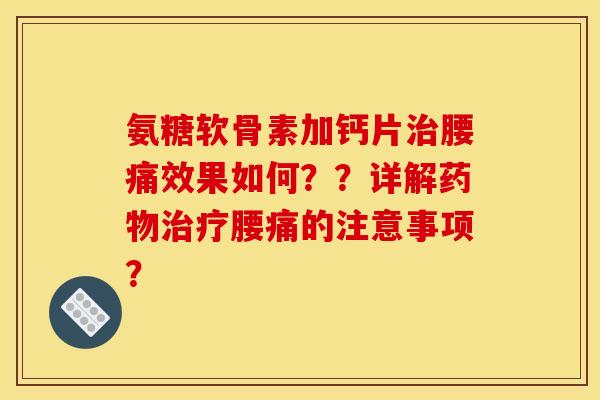 氨糖软骨素加钙片腰痛效果如何??详解腰痛的注意事项? 氨糖软骨素加钙片腰痛效果如何??详解腰痛的注意事项?