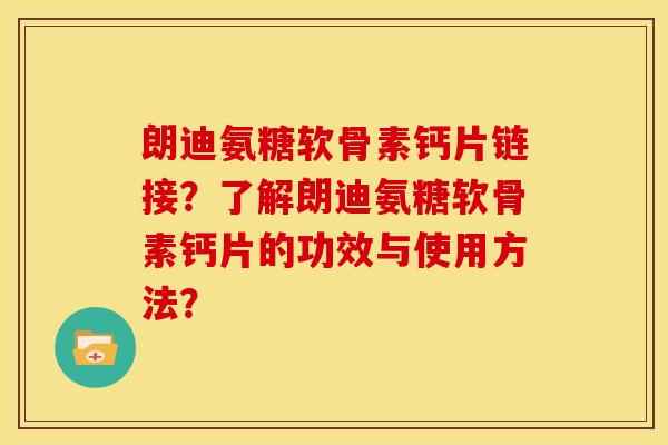 朗迪氨糖软骨素钙片链接？了解朗迪氨糖软骨素钙片的功效与使用方法？