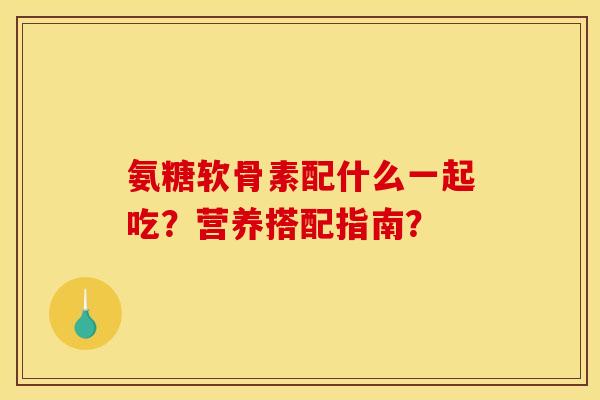 氨糖软骨素配什么一起吃?营养搭配指南? 氨糖软骨素配什么一起吃?营养搭配指南?