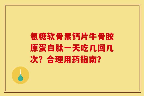 氨糖软骨素钙片牛骨胶原蛋白肽一天吃几回几次?合理用药指南? 氨糖软骨素钙片牛骨胶原蛋白肽一天吃几回几次?合理用药指南?