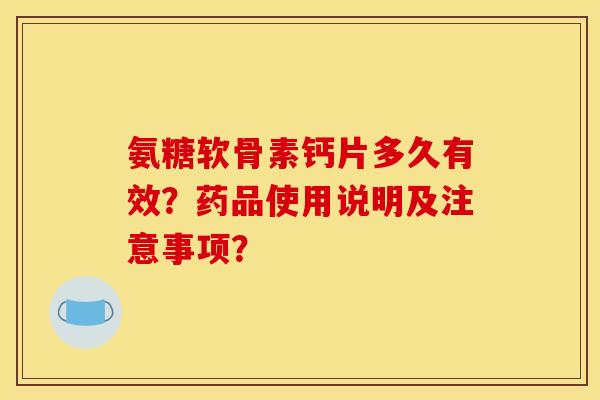 氨糖软骨素钙片多久有效?药品使用说明及注意事项? 氨糖软骨素钙片多久有效?药品使用说明及注意事项?