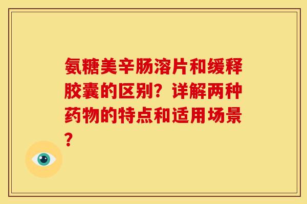 氨糖美辛肠溶片和缓释胶囊的区别?详解两种的特点和适用场景? 氨糖美辛肠溶片和缓释胶囊的区别?详解两种的特点和适用场景?