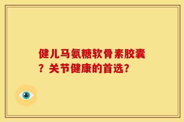 健儿马氨糖软骨素胶囊?关节健康的首选? 健儿马氨糖软骨素胶囊?关节健康的首选?
