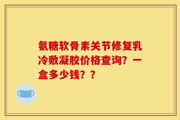 氨糖软骨素关节修复乳冷敷凝胶价格查询?一盒多少钱?? 氨糖软骨素关节修复乳冷敷凝胶价格查询?一盒多少钱??