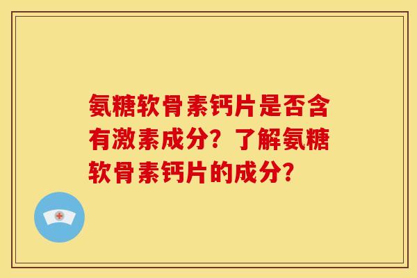 氨糖软骨素钙片是否含有激素成分?了解氨糖软骨素钙片的成分? 氨糖软骨素钙片是否含有激素成分?了解氨糖软骨素钙片的成分?