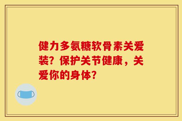 健力多氨糖软骨素关爱装？保护关节健康，关爱你的身体？