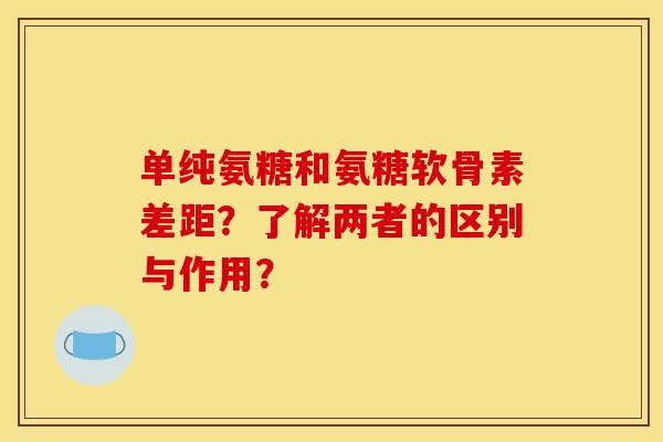 单纯氨糖和氨糖软骨素差距?了解两者的区别与作用? 单纯氨糖和氨糖软骨素差距?了解两者的区别与作用?