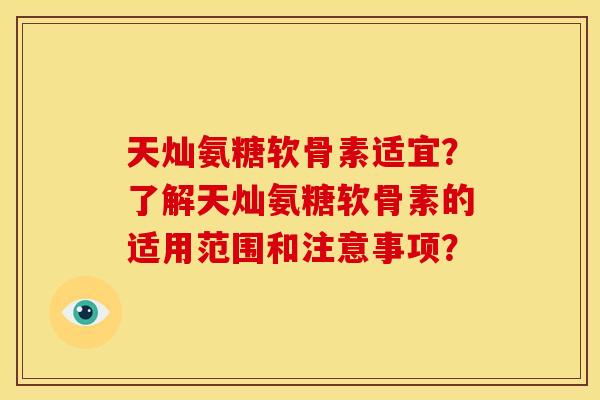 天灿氨糖软骨素适宜?了解天灿氨糖软骨素的适用范围和注意事项? 天灿氨糖软骨素适宜?了解天灿氨糖软骨素的适用范围和注意事项?