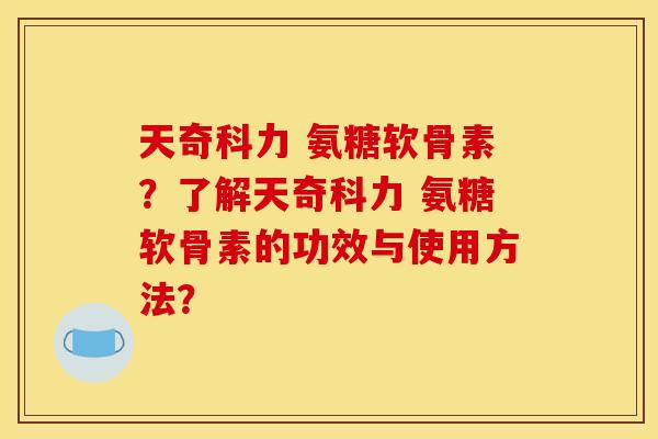 天奇科力 氨糖软骨素?了解天奇科力 氨糖软骨素的功效与使用方法? 天奇科力 氨糖软骨素?了解天奇科力 氨糖软骨素的功效与使用方法?