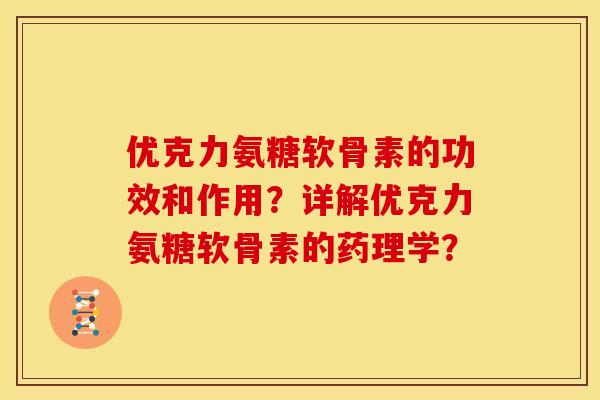 优克力氨糖软骨素的功效和作用?详解优克力氨糖软骨素的药理学? 优克力氨糖软骨素的功效和作用?详解优克力氨糖软骨素的药理学?