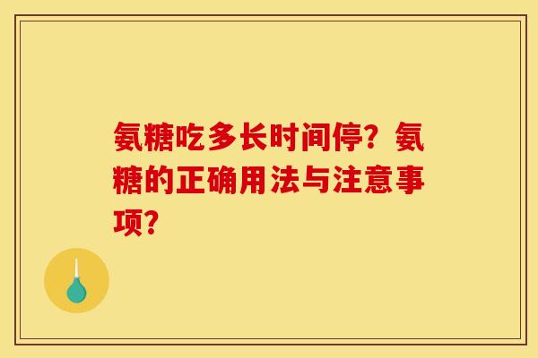 氨糖吃多长时间停?氨糖的正确用法与注意事项? 氨糖吃多长时间停?氨糖的正确用法与注意事项?