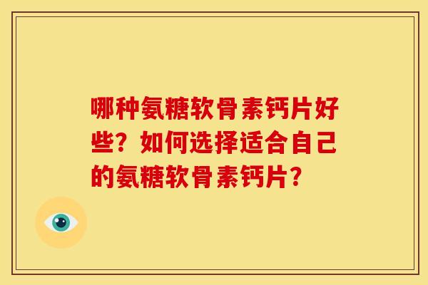 哪种氨糖软骨素钙片好些?如何选择适合自己的氨糖软骨素钙片? 哪种氨糖软骨素钙片好些?如何选择适合自己的氨糖软骨素钙片?