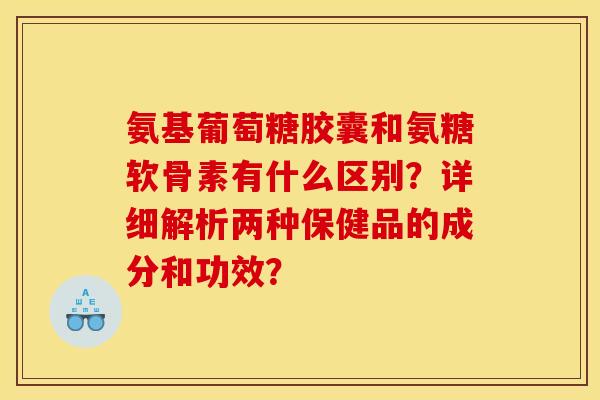 氨基葡萄糖胶囊和氨糖软骨素有什么区别?详细解析两种保健品的成分和功效? 氨基葡萄糖胶囊和氨糖软骨素有什么区别?详细解析两种保健品的成分和功效?
