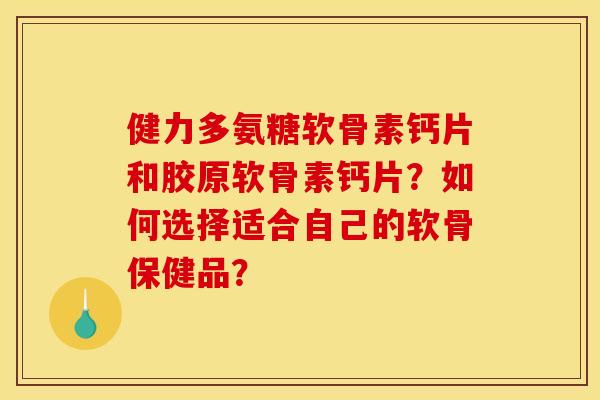 健力多氨糖软骨素钙片和胶原软骨素钙片?如何选择适合自己的软骨保健品? 健力多氨糖软骨素钙片和胶原软骨素钙片?如何选择适合自己的软骨保健品?