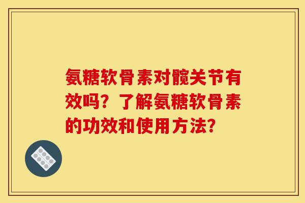 氨糖软骨素对髋关节有效吗？了解氨糖软骨素的功效和使用方法？
