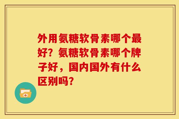 外用氨糖软骨素哪个好？氨糖软骨素哪个牌子好，国内国外有什么区别吗？