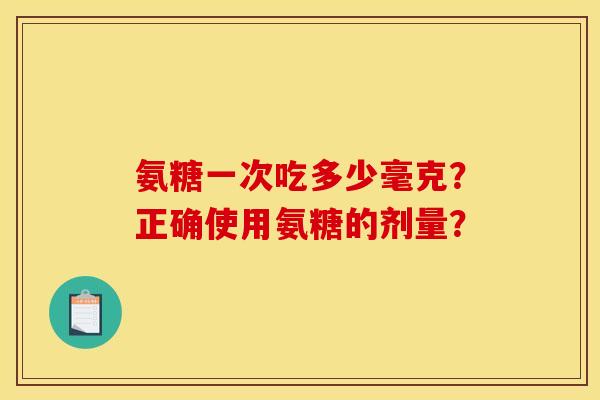 氨糖一次吃多少毫克?正确使用氨糖的剂量? 氨糖一次吃多少毫克?正确使用氨糖的剂量?