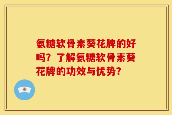 氨糖软骨素葵花牌的好吗？了解氨糖软骨素葵花牌的功效与优势？