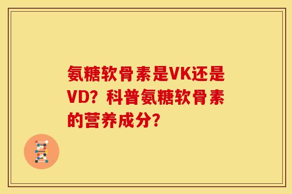 氨糖软骨素是VK还是VD?科普氨糖软骨素的营养成分? 氨糖软骨素是VK还是VD?科普氨糖软骨素的营养成分?