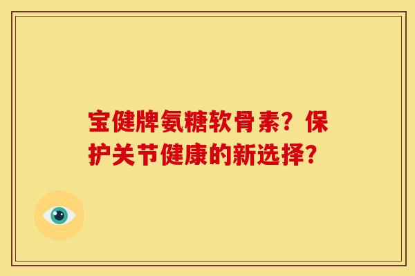 宝健牌氨糖软骨素?保护关节健康的新选择? 宝健牌氨糖软骨素?保护关节健康的新选择?