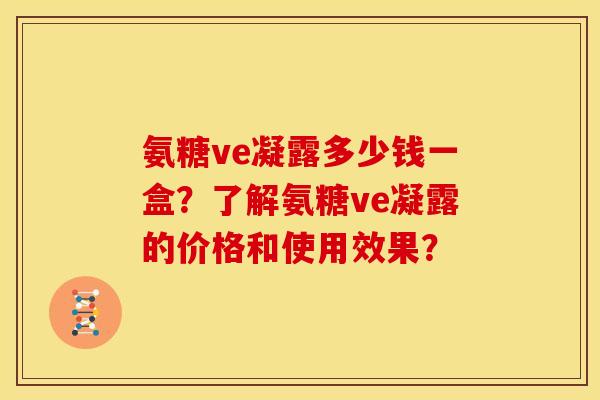 氨糖ve凝露多少钱一盒?了解氨糖ve凝露的价格和使用效果? 氨糖ve凝露多少钱一盒?了解氨糖ve凝露的价格和使用效果?