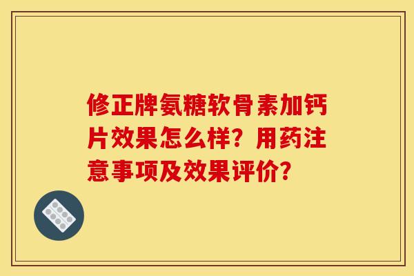 修正牌氨糖软骨素加钙片效果怎么样？用药注意事项及效果评价？