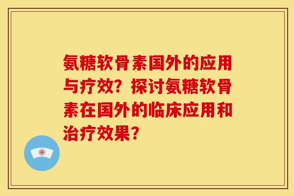 氨糖软骨素国外的应用与疗效?探讨氨糖软骨素在国外的临床应用和效果? 氨糖软骨素国外的应用与疗效?探讨氨糖软骨素在国外的临床应用和效果?