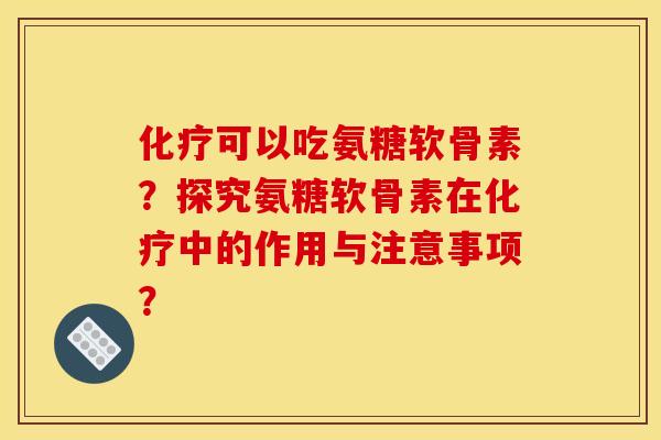 可以吃氨糖软骨素?探究氨糖软骨素在中的作用与注意事项? 可以吃氨糖软骨素?探究氨糖软骨素在中的作用与注意事项?