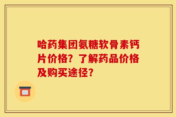 哈药集团氨糖软骨素钙片价格？了解药品价格及购买途径？