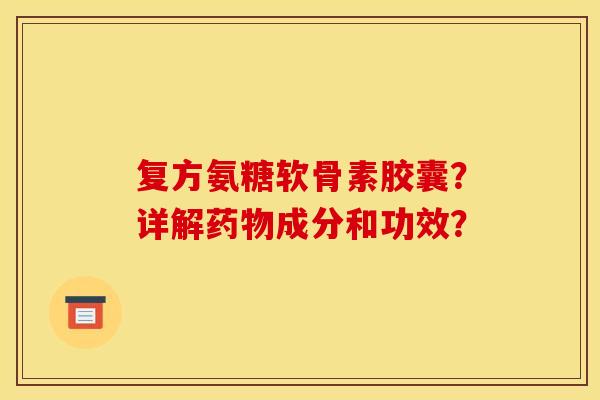 复方氨糖软骨素胶囊?详解成分和功效? 复方氨糖软骨素胶囊?详解成分和功效?