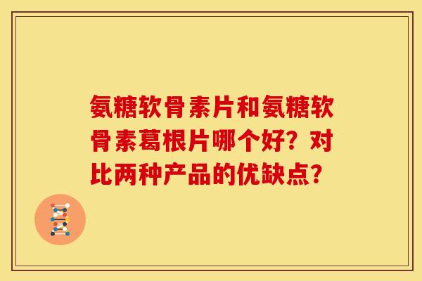 氨糖软骨素片和氨糖软骨素葛根片哪个好？对比两种产品的优缺点？
