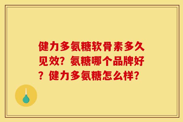 健力多氨糖软骨素多久见效？氨糖哪个品牌好？健力多氨糖怎么样？