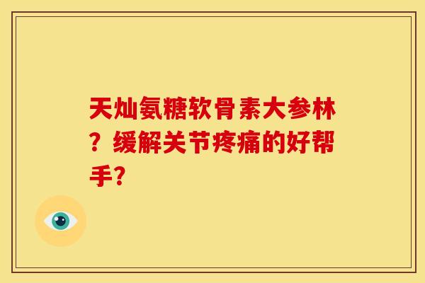 天灿氨糖软骨素大参林?缓解关节的好帮手? 天灿氨糖软骨素大参林?缓解关节的好帮手?