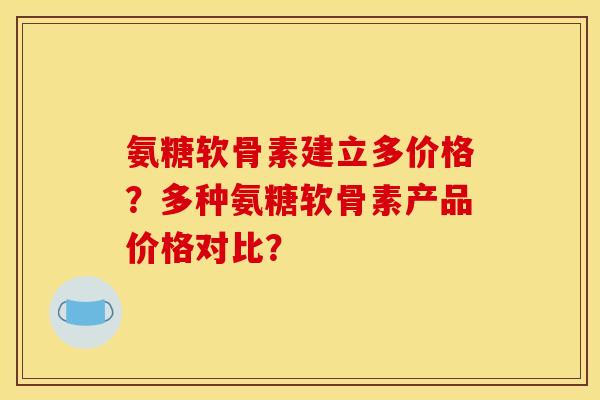 氨糖软骨素建立多价格?多种氨糖软骨素产品价格对比? 氨糖软骨素建立多价格?多种氨糖软骨素产品价格对比?