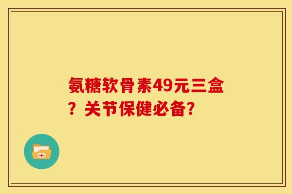 氨糖软骨素49元三盒?关节保健必备? 氨糖软骨素49元三盒?关节保健必备?