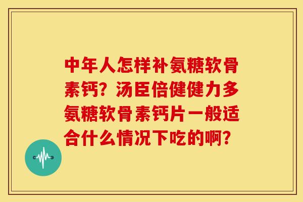 中年人怎样补氨糖软骨素钙？汤臣倍健健力多氨糖软骨素钙片一般适合什么情况下吃的啊？