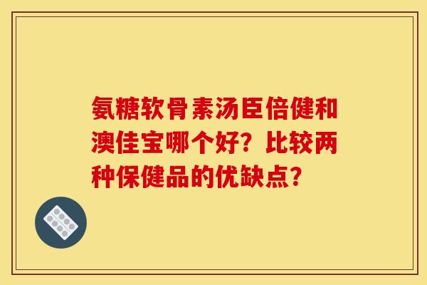 氨糖软骨素汤臣倍健和澳佳宝哪个好？比较两种保健品的优缺点？