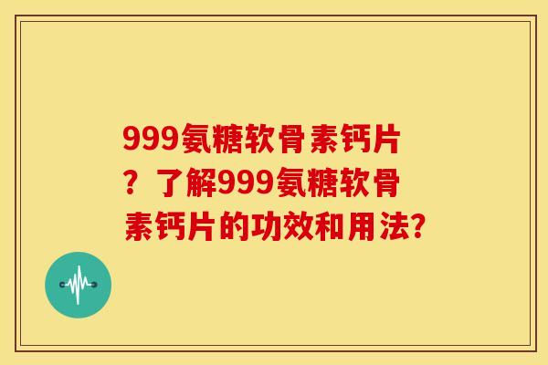 999氨糖软骨素钙片？了解999氨糖软骨素钙片的功效和用法？
