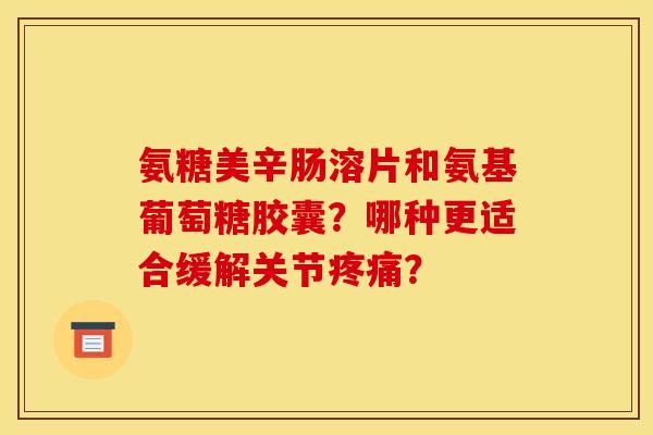 氨糖美辛肠溶片和氨基葡萄糖胶囊?哪种更适合缓解关节? 氨糖美辛肠溶片和氨基葡萄糖胶囊?哪种更适合缓解关节?
