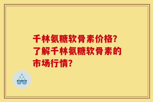 千林氨糖软骨素价格？了解千林氨糖软骨素的市场行情？