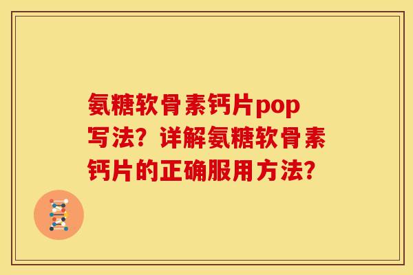 氨糖软骨素钙片pop写法?详解氨糖软骨素钙片的正确服用方法? 氨糖软骨素钙片pop写法?详解氨糖软骨素钙片的正确服用方法?